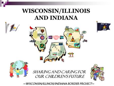 WISCONSIN/ILLINOIS AND INDIANA SHARING AND CARING FOR OUR CHILDREN’S FUTURE ~WISCONSIN/ILLINOIS/INDIANA BORDER PROJECT~