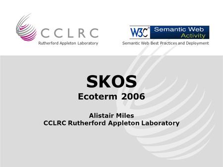 Rutherford Appleton Laboratory SKOS Ecoterm 2006 Alistair Miles CCLRC Rutherford Appleton Laboratory Semantic Web Best Practices and Deployment.