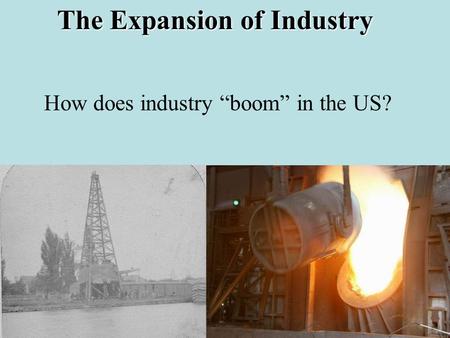 The Expansion of Industry How does industry “boom” in the US?