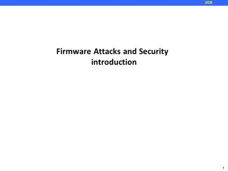 1 UCR Firmware Attacks and Security introduction.