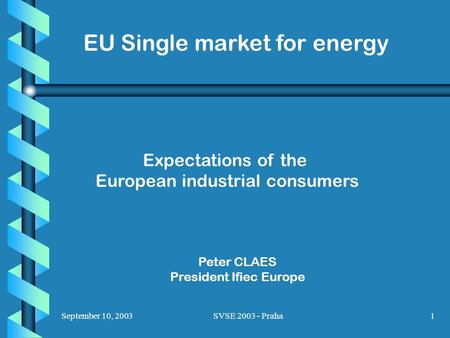 September 10, 2003SVSE 2003 - Praha1 EU Single market for energy Expectations of the European industrial consumers Peter CLAES President Ifiec Europe.