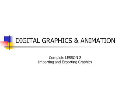 DIGITAL GRAPHICS & ANIMATION Complete LESSON 2 Importing and Exporting Graphics.