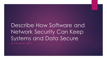 Describe How Software and Network Security Can Keep Systems and Data Secure P3. M2 and D1 Unit 7.