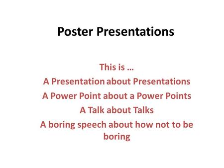 Poster Presentations This is … A Presentation about Presentations A Power Point about a Power Points A Talk about Talks A boring speech about how not to.