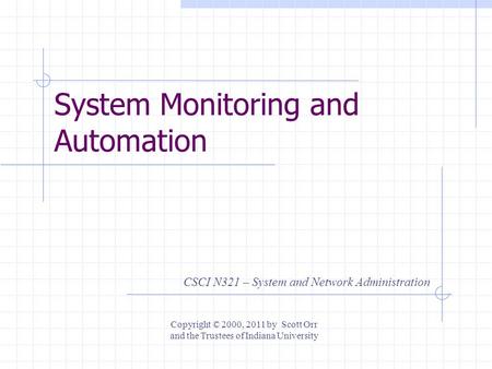 System Monitoring and Automation CSCI N321 – System and Network Administration Copyright © 2000, 2011 by Scott Orr and the Trustees of Indiana University.