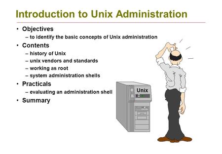 Introduction to Unix Administration Objectives –to identify the basic concepts of Unix administration Contents –history of Unix –unix vendors and standards.