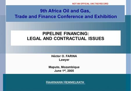 PIPELINE FINANCING: LEGAL AND CONTRACTUAL ISSUES 9th Africa Oil and Gas, Trade and Finance Conference and Exhibition Héctor O. FARINA Lawyer Maputo, Mozambique.