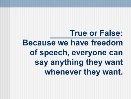 True or False: Because we have freedom of speech, everyone can say anything they want whenever they want.