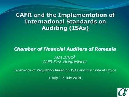 Chamber of Financial Auditors of Romania ANA DINCĂ CAFR First Vicepresident Experience of Regulation based on ISAs and the Code of Ethics 1 July – 3 July.