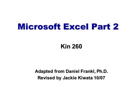Microsoft Excel Part 2 Kin 260 Adapted from Daniel Frankl, Ph.D. Revised by Jackie Kiwata 10/07.