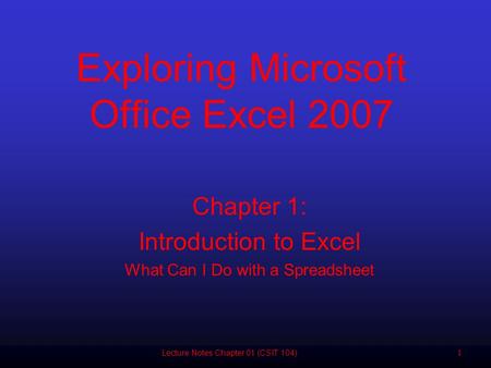 11 Chapter 1: Introduction to Excel What Can I Do with a Spreadsheet Exploring Microsoft Office Excel 2007 Lecture Notes Chapter 01 (CSIT 104)