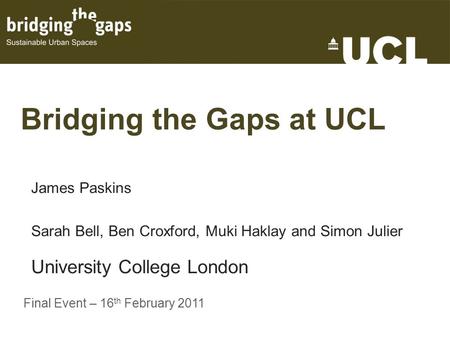 Bridging the Gaps at UCL James Paskins Sarah Bell, Ben Croxford, Muki Haklay and Simon Julier University College London Final Event – 16 th February 2011.