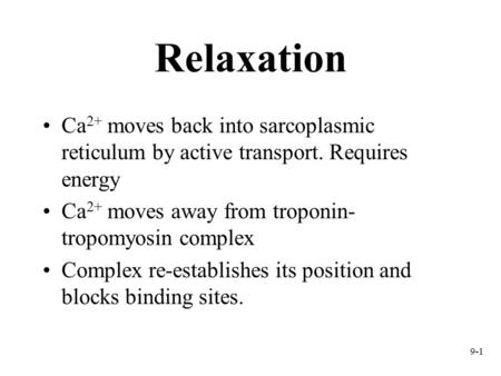 Relaxation Ca2+ moves back into sarcoplasmic reticulum by active transport. Requires energy Ca2+ moves away from troponin-tropomyosin complex Complex re-establishes.
