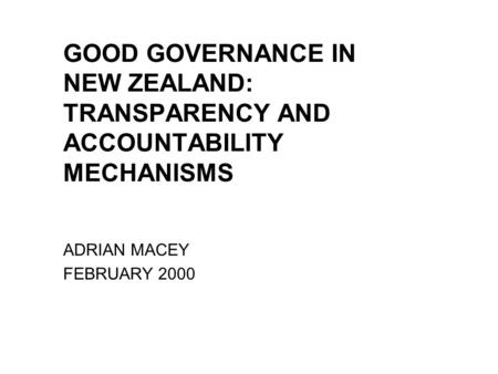 GOOD GOVERNANCE IN NEW ZEALAND: TRANSPARENCY AND ACCOUNTABILITY MECHANISMS ADRIAN MACEY FEBRUARY 2000.