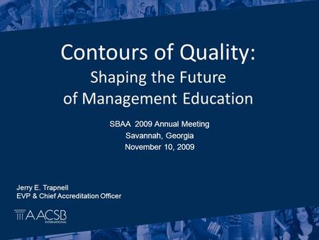 SBAA 2009 Annual Meeting Savannah, Georgia November 10, 2009 Contours of Quality: Shaping the Future of Management Education Jerry E. Trapnell EVP & Chief.