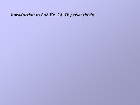 Introduction to Lab Ex. 24: Hypersensitivity. Response to antigens (allergens) leading to damage Require sensitizing dose(s) Introduction to Lab Ex. 24: