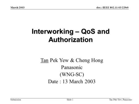 Doc.: IEEE 802.11-03/229r0 Submission Tan Pek-Yew, Panasonic Slide 1 March 2003 Interworking – QoS and Authorization Tan Pek Yew & Cheng Hong Panasonic.