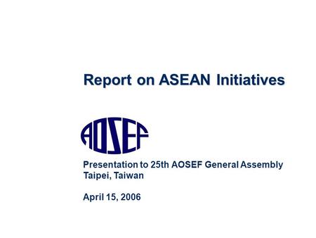 Report on ASEAN Initiatives Presentation to 25th AOSEF General Assembly Taipei, Taiwan April 15, 2006.