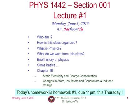 Monday, June 3, 2013PHYS 1442-001, Summer 2013 Dr. Jaehoon Yu 1 PHYS 1442 – Section 001 Lecture #1 Monday, June 3, 2013 Dr. Jaehoon Yu Today’s homework.