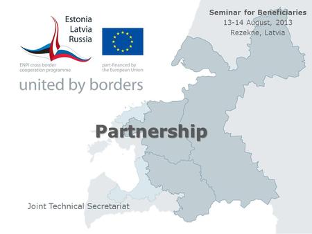 Partnership Joint Technical Secretariat Seminar for Beneficiaries 13-14 August, 2013 Rezekne, Latvia.