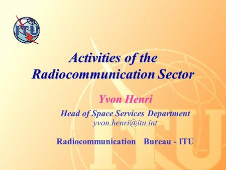 Activities of the Radiocommunication Sector Yvon Henri Head of Space Services Department Radiocommunication Bureau - ITU.