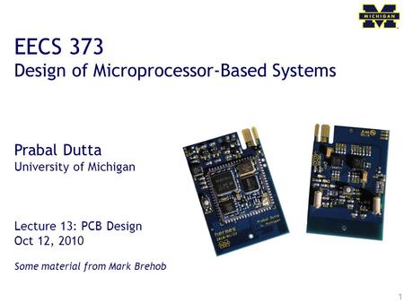 1 EECS 373 Design of Microprocessor-Based Systems Prabal Dutta University of Michigan Lecture 13: PCB Design Oct 12, 2010 Some material from Mark Brehob.