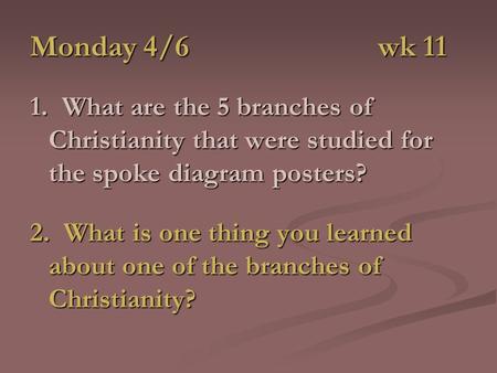 Monday 4/6 wk 11 1. What are the 5 branches of Christianity that were studied for the spoke diagram posters? 2. What is one thing you learned about one.