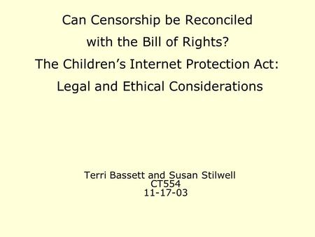 Terri Bassett and Susan Stilwell CT554 11-17-03 Can Censorship be Reconciled with the Bill of Rights? The Children’s Internet Protection Act: Legal and.