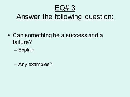 EQ# 3 Answer the following question: Can something be a success and a failure? –Explain –Any examples?