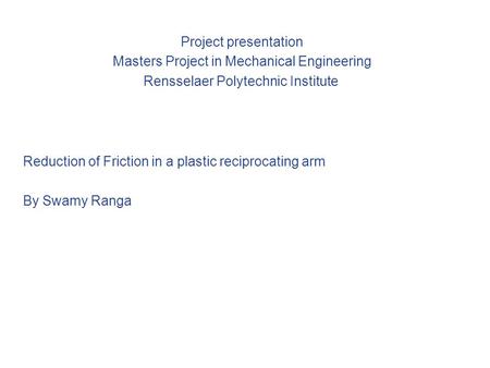 Project presentation Masters Project in Mechanical Engineering Rensselaer Polytechnic Institute Reduction of Friction in a plastic reciprocating arm By.