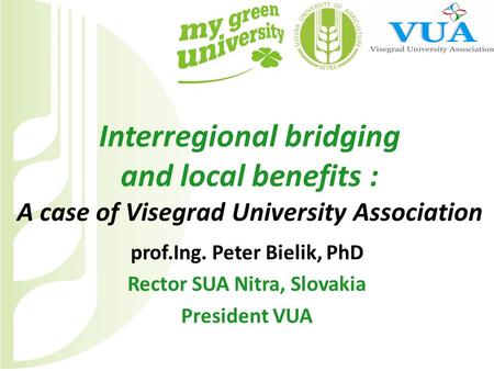 Interregional bridging and local benefits : A case of Visegrad University Association prof.Ing. Peter Bielik, PhD Rector SUA Nitra, Slovakia President.