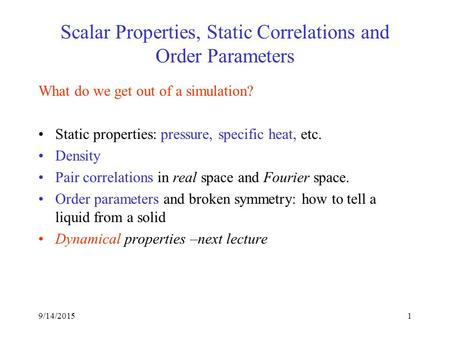 1 Scalar Properties, Static Correlations and Order Parameters What do we get out of a simulation? Static properties: pressure, specific heat, etc. Density.