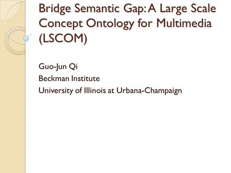 Bridge Semantic Gap: A Large Scale Concept Ontology for Multimedia (LSCOM) Guo-Jun Qi Beckman Institute University of Illinois at Urbana-Champaign.