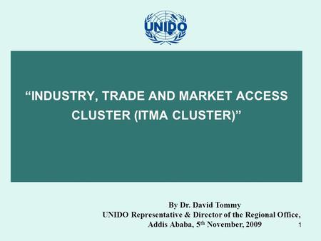 1 “INDUSTRY, TRADE AND MARKET ACCESS CLUSTER (ITMA CLUSTER)” By Dr. David Tommy UNIDO Representative & Director of the Regional Office, Addis Ababa, 5.