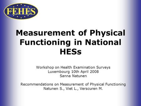Measurement of Physical Functioning in National HESs Workshop on Health Examination Surveys Luxembourg 10th April 2008 Sanna Natunen Recommendations on.