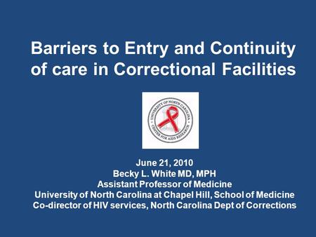 Barriers to Entry and Continuity of care in Correctional Facilities June 21, 2010 Becky L. White MD, MPH Assistant Professor of Medicine University of.