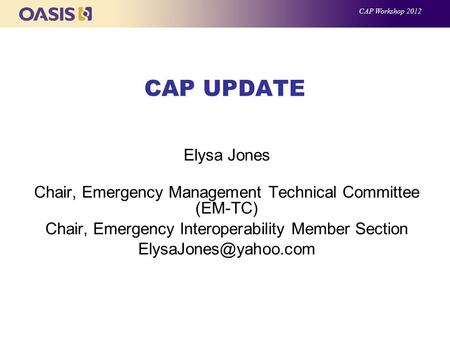 CAP UPDATE Elysa Jones Chair, Emergency Management Technical Committee (EM-TC) Chair, Emergency Interoperability Member Section CAP.