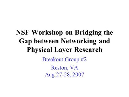 NSF Workshop on Bridging the Gap between Networking and Physical Layer Research Breakout Group #2 Reston, VA Aug 27-28, 2007.