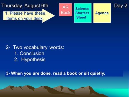 Thursday, August 6th Day 2 Science Starters Sheet 1. Please have these Items on your desk. AR Book 2- Two vocabulary words: 1. Conclusion 2. Hypothesis.