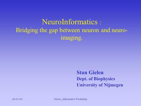 26-11-04Neuro_Informatics Workshop NeuroInformatics : Bridging the gap between neuron and neuro- imaging. Stan Gielen Dept. of Biophysics University of.