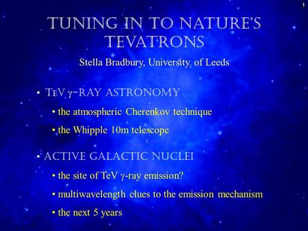 1 Tuning in to Nature’s Tevatrons Stella Bradbury, University of Leeds T e V  -ray Astronomy the atmospheric Cherenkov technique the Whipple 10m telescope.