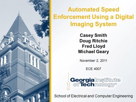 Casey Smith Doug Ritchie Fred Lloyd Michael Geary School of Electrical and Computer Engineering November 2, 2011 ECE 4007 Automated Speed Enforcement Using.