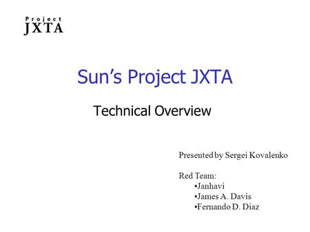 Sun’s Project JXTA Technical Overview Presented by Sergei Kovalenko Red Team: Janhavi James A. Davis Fernando D. Diaz.