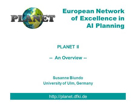 European Network of Excellence in AI Planning PLANET II -- An Overview -- Susanne Biundo University of Ulm, Germany.