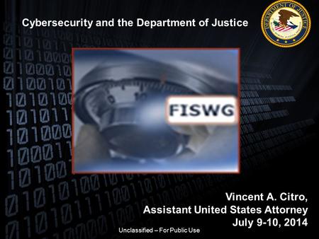 Cybersecurity and the Department of Justice Vincent A. Citro, Assistant United States Attorney July 9-10, 2014 Unclassified – For Public Use.