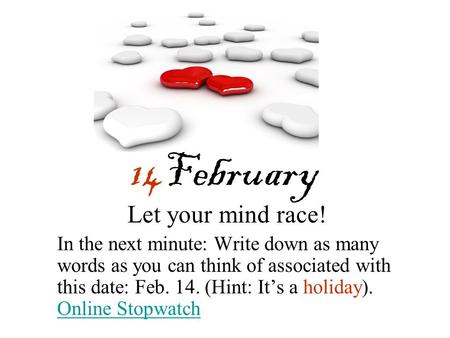 14February Let your mind race! In the next minute: Write down as many words as you can think of associated with this date: Feb. 14. (Hint: It’s a holiday).