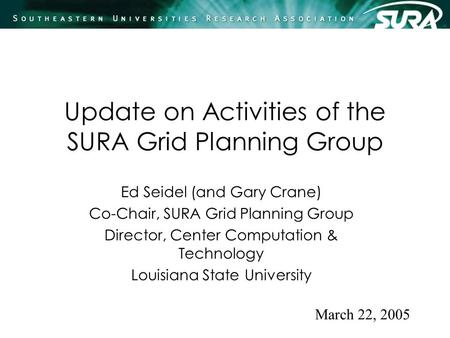 Update on Activities of the SURA Grid Planning Group Ed Seidel (and Gary Crane) Co-Chair, SURA Grid Planning Group Director, Center Computation & Technology.