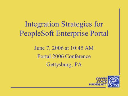 Coppin State University Integration Strategies for PeopleSoft Enterprise Portal June 7, 2006 at 10:45 AM Portal 2006 Conference Gettysburg, PA.