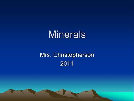 Minerals Mrs. Christopherson 2011. Properties of Minerals What is a mineral? –Naturally occurring –Inorganic –Solid –Crystal structure –Definite chemical.