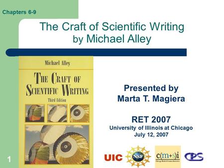 1 The Craft of Scientific Writing by Michael Alley Presented by Marta T. Magiera RET 2007 University of Illinois at Chicago July 12, 2007 Chapters 6-9.